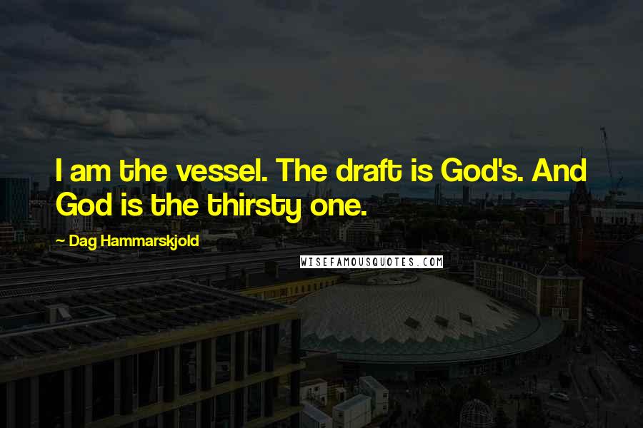 Dag Hammarskjold Quotes: I am the vessel. The draft is God's. And God is the thirsty one.