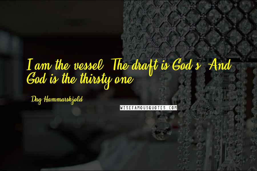 Dag Hammarskjold Quotes: I am the vessel. The draft is God's. And God is the thirsty one.