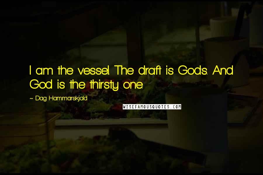 Dag Hammarskjold Quotes: I am the vessel. The draft is God's. And God is the thirsty one.