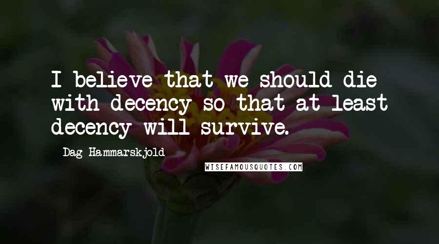 Dag Hammarskjold Quotes: I believe that we should die with decency so that at least decency will survive.