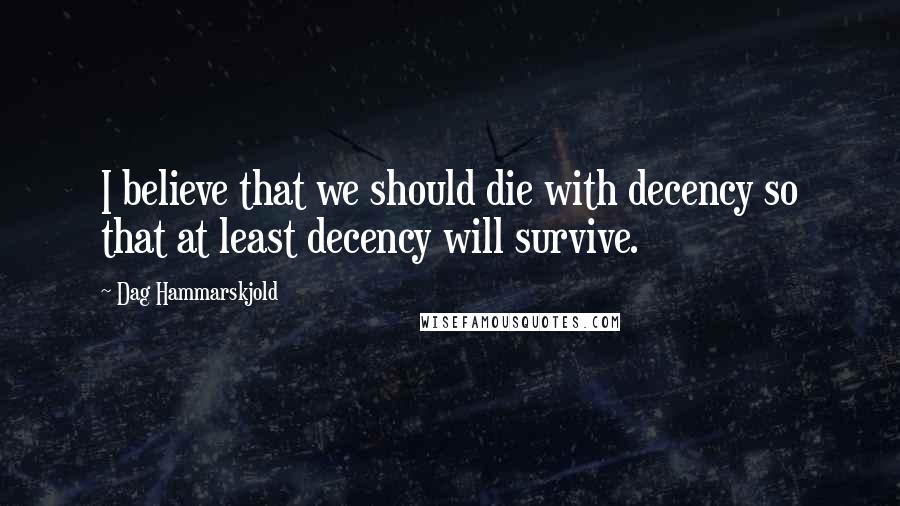 Dag Hammarskjold Quotes: I believe that we should die with decency so that at least decency will survive.