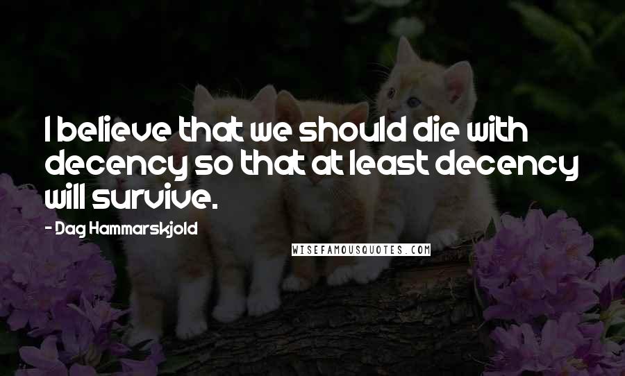 Dag Hammarskjold Quotes: I believe that we should die with decency so that at least decency will survive.