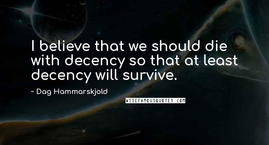 Dag Hammarskjold Quotes: I believe that we should die with decency so that at least decency will survive.