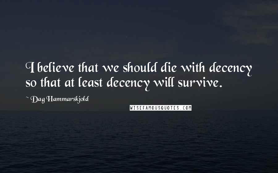 Dag Hammarskjold Quotes: I believe that we should die with decency so that at least decency will survive.
