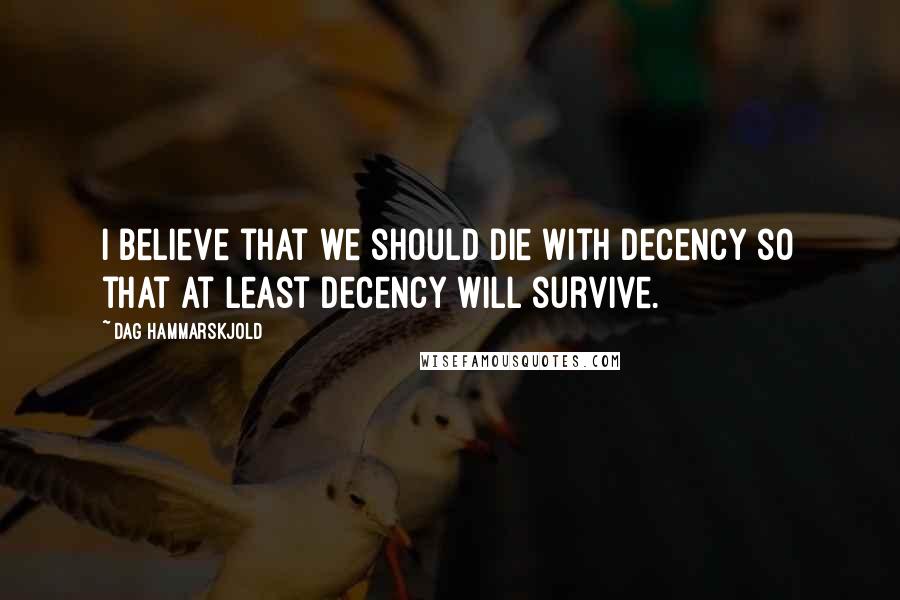 Dag Hammarskjold Quotes: I believe that we should die with decency so that at least decency will survive.