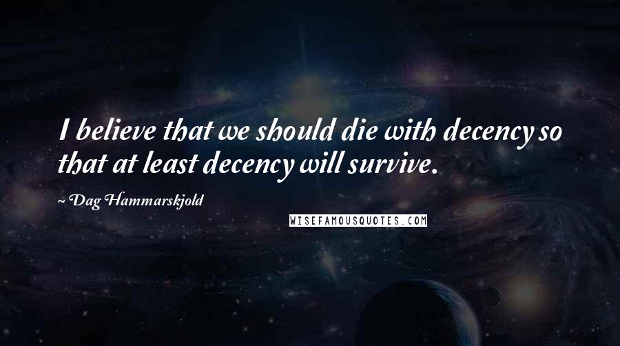 Dag Hammarskjold Quotes: I believe that we should die with decency so that at least decency will survive.