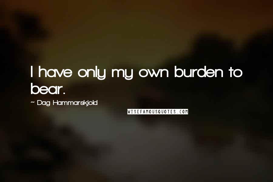 Dag Hammarskjold Quotes: I have only my own burden to bear.