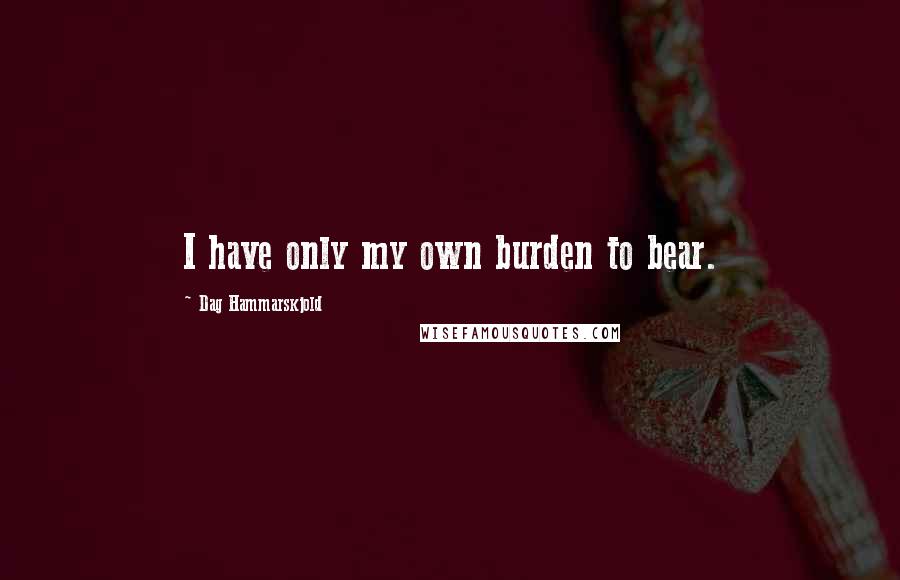 Dag Hammarskjold Quotes: I have only my own burden to bear.