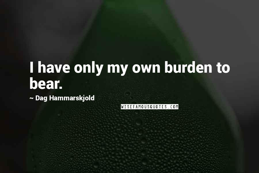 Dag Hammarskjold Quotes: I have only my own burden to bear.