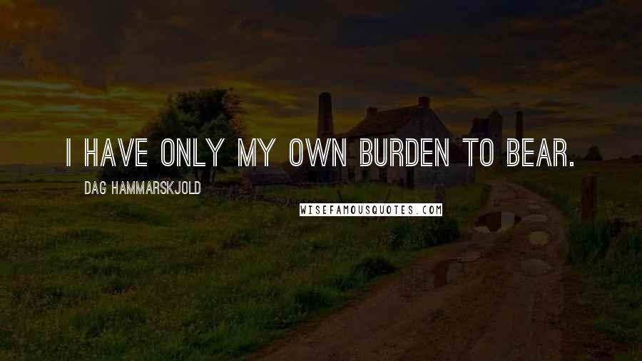 Dag Hammarskjold Quotes: I have only my own burden to bear.