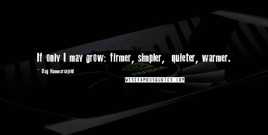 Dag Hammarskjold Quotes: If only I may grow: firmer, simpler,  quieter, warmer.