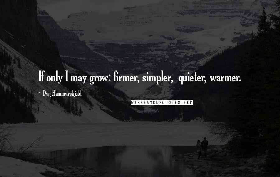 Dag Hammarskjold Quotes: If only I may grow: firmer, simpler,  quieter, warmer.