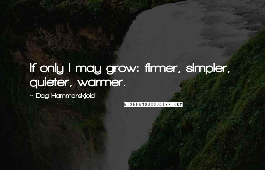 Dag Hammarskjold Quotes: If only I may grow: firmer, simpler,  quieter, warmer.