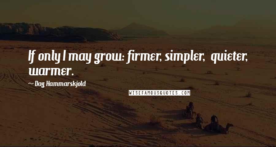 Dag Hammarskjold Quotes: If only I may grow: firmer, simpler,  quieter, warmer.