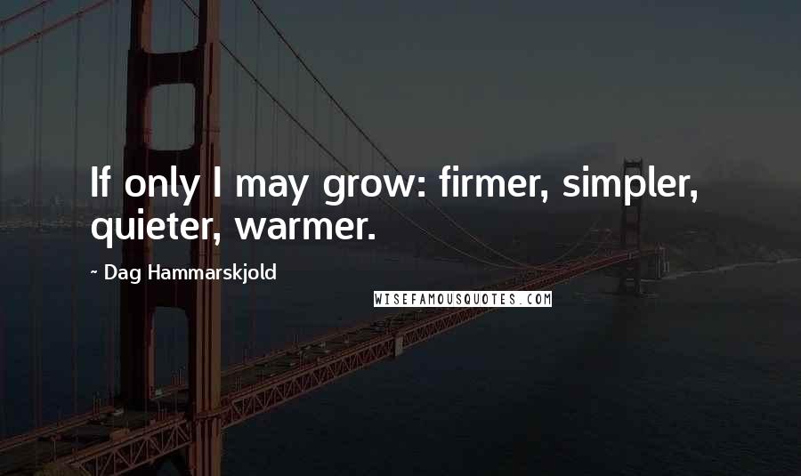 Dag Hammarskjold Quotes: If only I may grow: firmer, simpler,  quieter, warmer.