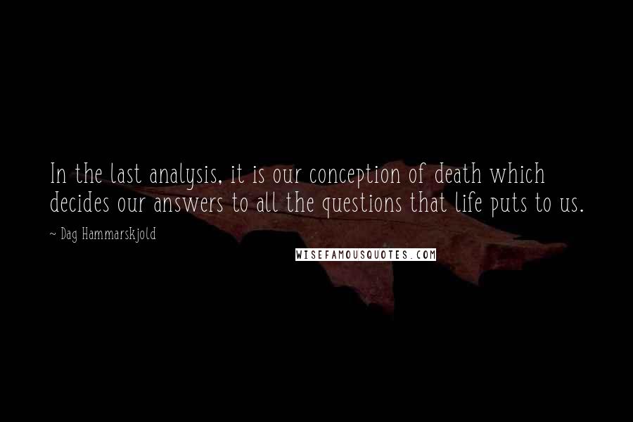 Dag Hammarskjold Quotes: In the last analysis, it is our conception of death which decides our answers to all the questions that life puts to us.