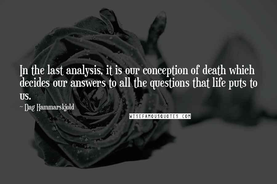 Dag Hammarskjold Quotes: In the last analysis, it is our conception of death which decides our answers to all the questions that life puts to us.