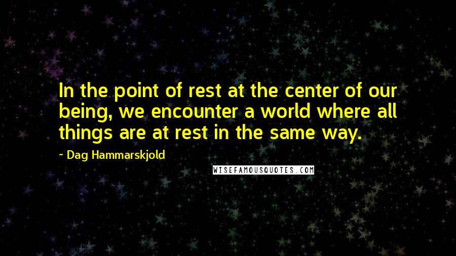 Dag Hammarskjold Quotes: In the point of rest at the center of our being, we encounter a world where all things are at rest in the same way.