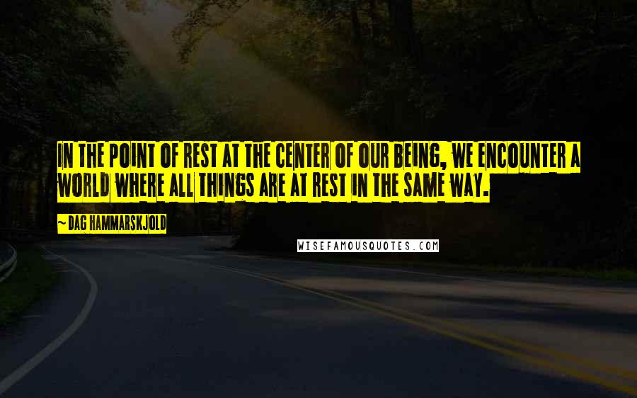 Dag Hammarskjold Quotes: In the point of rest at the center of our being, we encounter a world where all things are at rest in the same way.