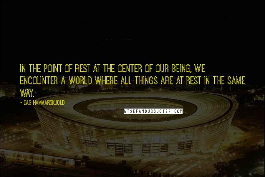Dag Hammarskjold Quotes: In the point of rest at the center of our being, we encounter a world where all things are at rest in the same way.