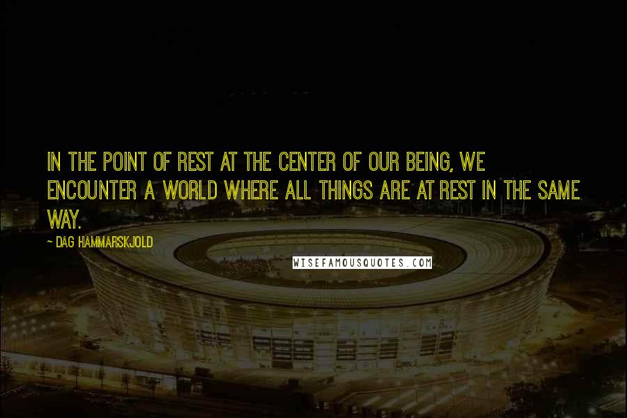 Dag Hammarskjold Quotes: In the point of rest at the center of our being, we encounter a world where all things are at rest in the same way.