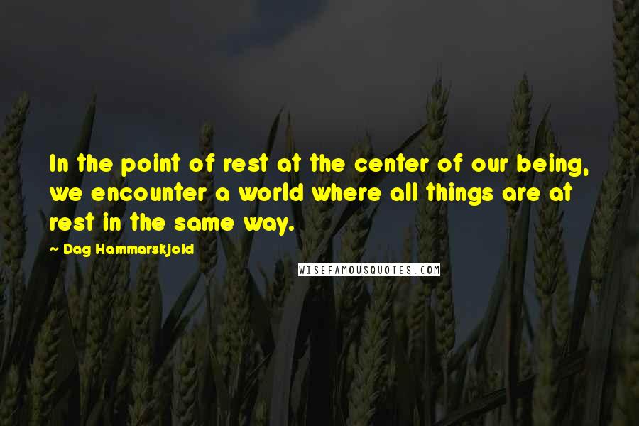 Dag Hammarskjold Quotes: In the point of rest at the center of our being, we encounter a world where all things are at rest in the same way.