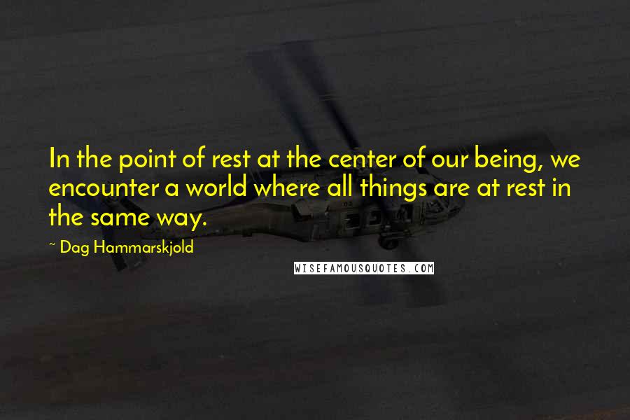 Dag Hammarskjold Quotes: In the point of rest at the center of our being, we encounter a world where all things are at rest in the same way.