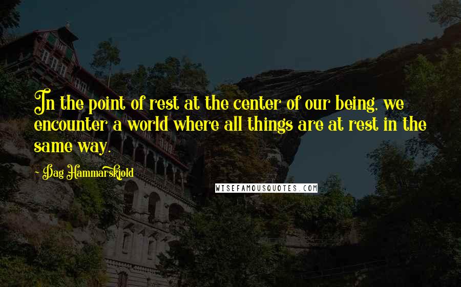 Dag Hammarskjold Quotes: In the point of rest at the center of our being, we encounter a world where all things are at rest in the same way.