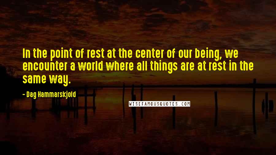 Dag Hammarskjold Quotes: In the point of rest at the center of our being, we encounter a world where all things are at rest in the same way.