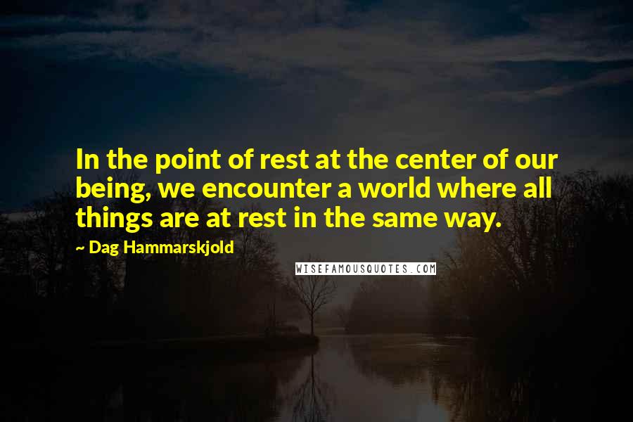 Dag Hammarskjold Quotes: In the point of rest at the center of our being, we encounter a world where all things are at rest in the same way.