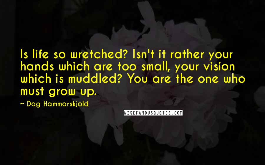 Dag Hammarskjold Quotes: Is life so wretched? Isn't it rather your hands which are too small, your vision which is muddled? You are the one who must grow up.
