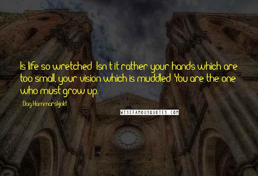 Dag Hammarskjold Quotes: Is life so wretched? Isn't it rather your hands which are too small, your vision which is muddled? You are the one who must grow up.