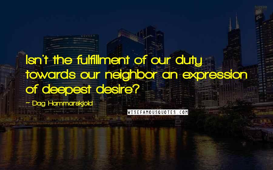 Dag Hammarskjold Quotes: Isn't the fulfillment of our duty towards our neighbor an expression of deepest desire?