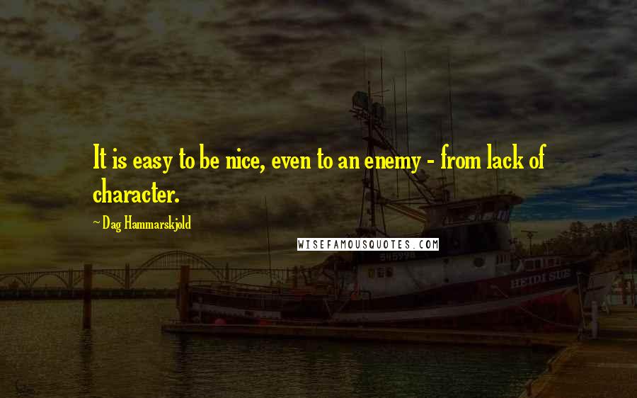 Dag Hammarskjold Quotes: It is easy to be nice, even to an enemy - from lack of character.