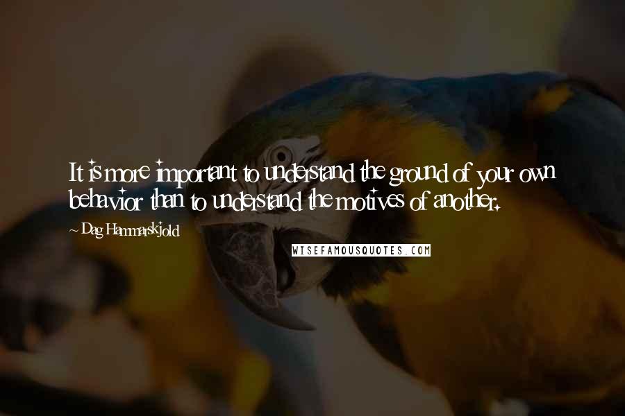 Dag Hammarskjold Quotes: It is more important to understand the ground of your own behavior than to understand the motives of another.