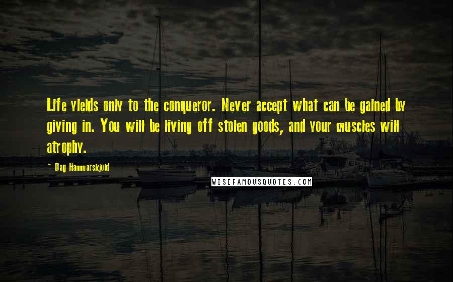 Dag Hammarskjold Quotes: Life yields only to the conqueror. Never accept what can be gained by giving in. You will be living off stolen goods, and your muscles will atrophy.