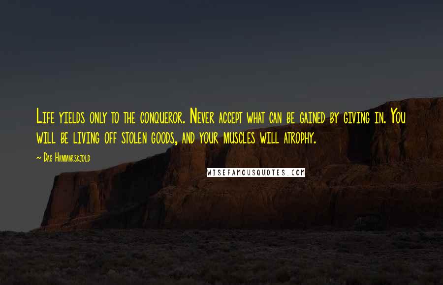 Dag Hammarskjold Quotes: Life yields only to the conqueror. Never accept what can be gained by giving in. You will be living off stolen goods, and your muscles will atrophy.