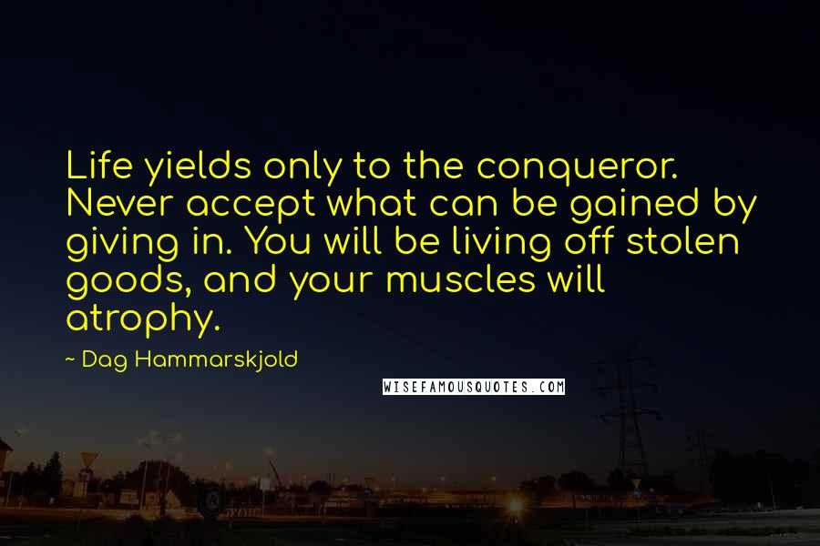 Dag Hammarskjold Quotes: Life yields only to the conqueror. Never accept what can be gained by giving in. You will be living off stolen goods, and your muscles will atrophy.