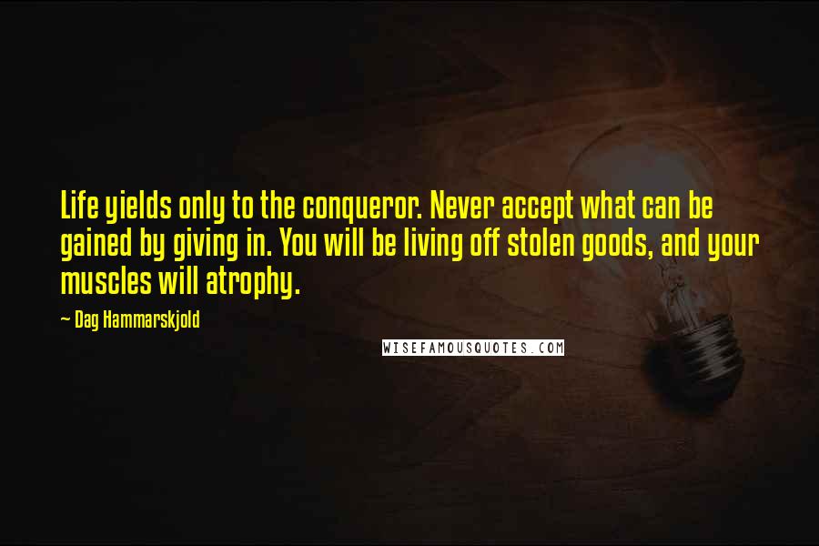 Dag Hammarskjold Quotes: Life yields only to the conqueror. Never accept what can be gained by giving in. You will be living off stolen goods, and your muscles will atrophy.