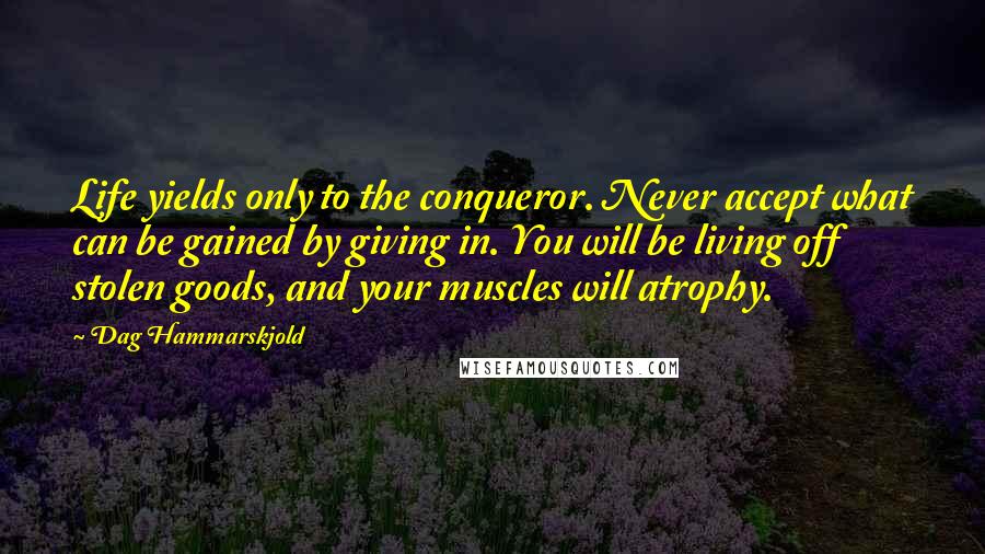 Dag Hammarskjold Quotes: Life yields only to the conqueror. Never accept what can be gained by giving in. You will be living off stolen goods, and your muscles will atrophy.