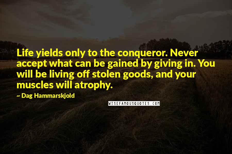 Dag Hammarskjold Quotes: Life yields only to the conqueror. Never accept what can be gained by giving in. You will be living off stolen goods, and your muscles will atrophy.