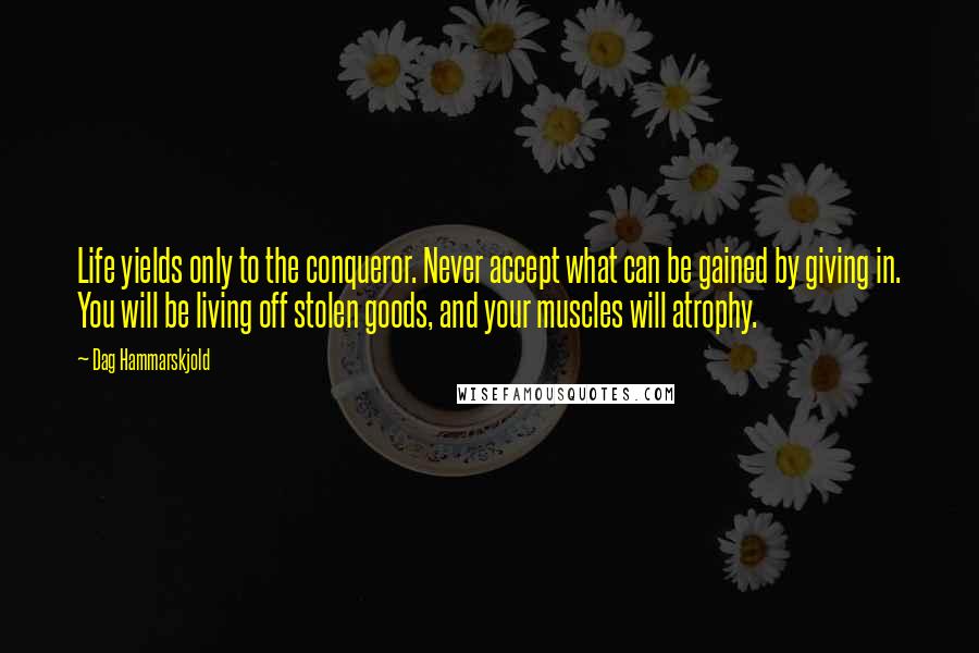 Dag Hammarskjold Quotes: Life yields only to the conqueror. Never accept what can be gained by giving in. You will be living off stolen goods, and your muscles will atrophy.