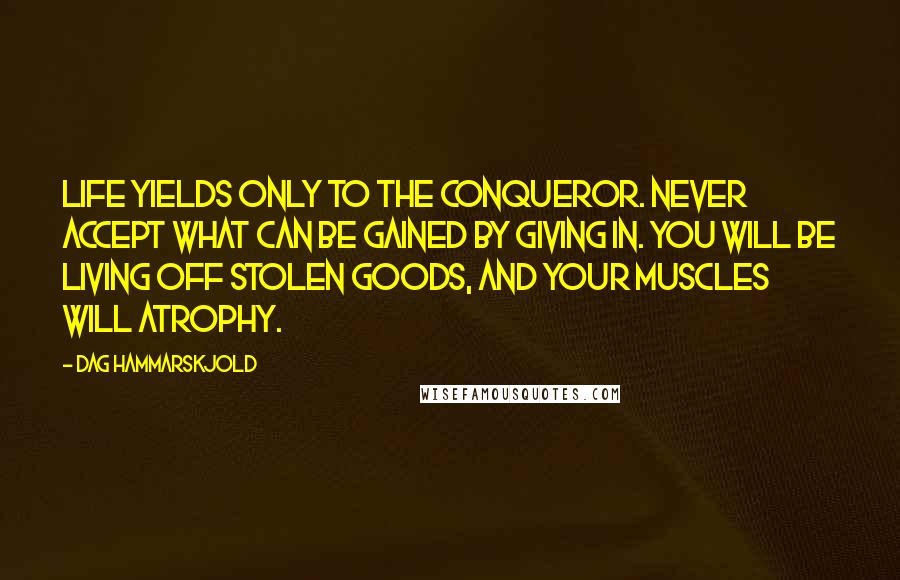 Dag Hammarskjold Quotes: Life yields only to the conqueror. Never accept what can be gained by giving in. You will be living off stolen goods, and your muscles will atrophy.