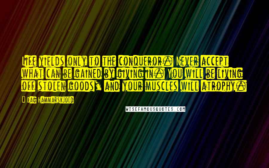 Dag Hammarskjold Quotes: Life yields only to the conqueror. Never accept what can be gained by giving in. You will be living off stolen goods, and your muscles will atrophy.