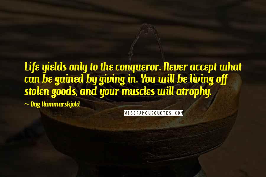 Dag Hammarskjold Quotes: Life yields only to the conqueror. Never accept what can be gained by giving in. You will be living off stolen goods, and your muscles will atrophy.