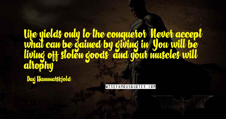 Dag Hammarskjold Quotes: Life yields only to the conqueror. Never accept what can be gained by giving in. You will be living off stolen goods, and your muscles will atrophy.