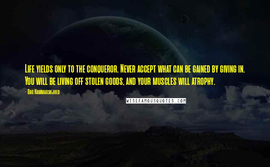 Dag Hammarskjold Quotes: Life yields only to the conqueror. Never accept what can be gained by giving in. You will be living off stolen goods, and your muscles will atrophy.