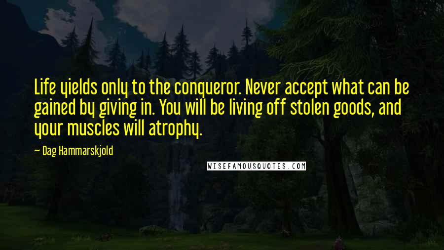 Dag Hammarskjold Quotes: Life yields only to the conqueror. Never accept what can be gained by giving in. You will be living off stolen goods, and your muscles will atrophy.