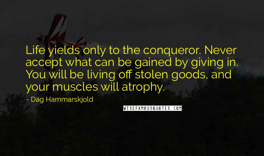 Dag Hammarskjold Quotes: Life yields only to the conqueror. Never accept what can be gained by giving in. You will be living off stolen goods, and your muscles will atrophy.