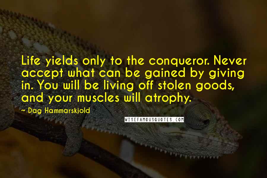 Dag Hammarskjold Quotes: Life yields only to the conqueror. Never accept what can be gained by giving in. You will be living off stolen goods, and your muscles will atrophy.